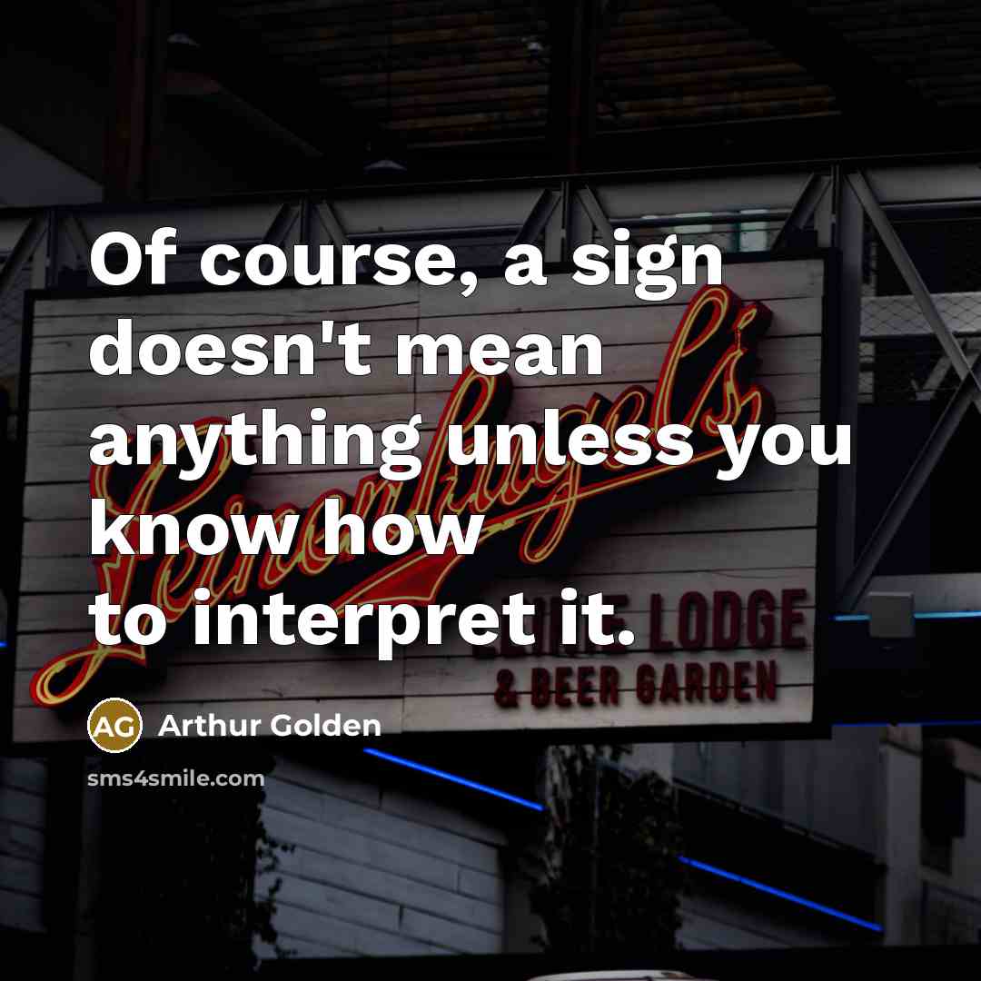 “Of course, a sign doesn't mean anything unless you know…” quote by Arthur Golden