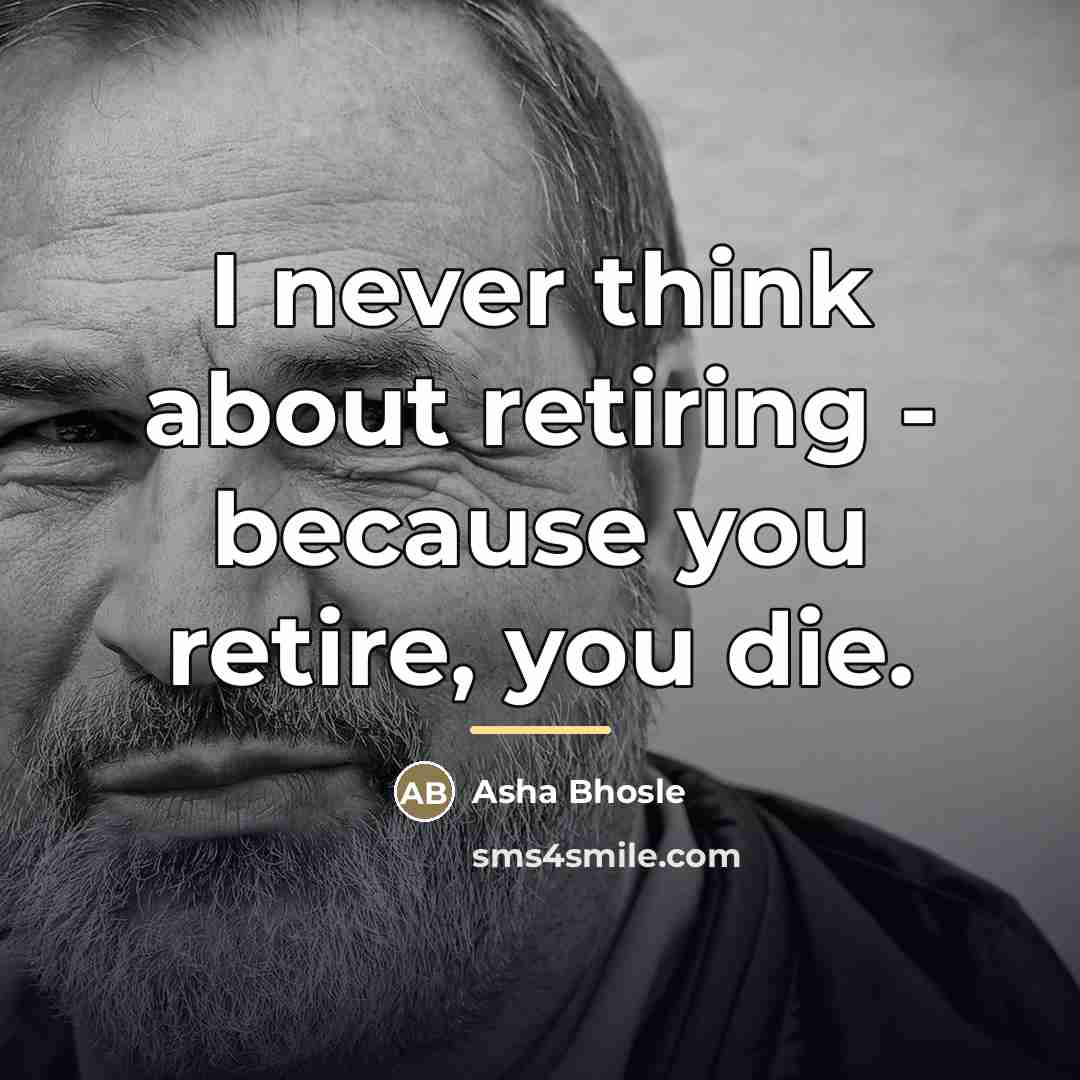 “I never think about retiring - because you retire, you…” quote by Asha Bhosle