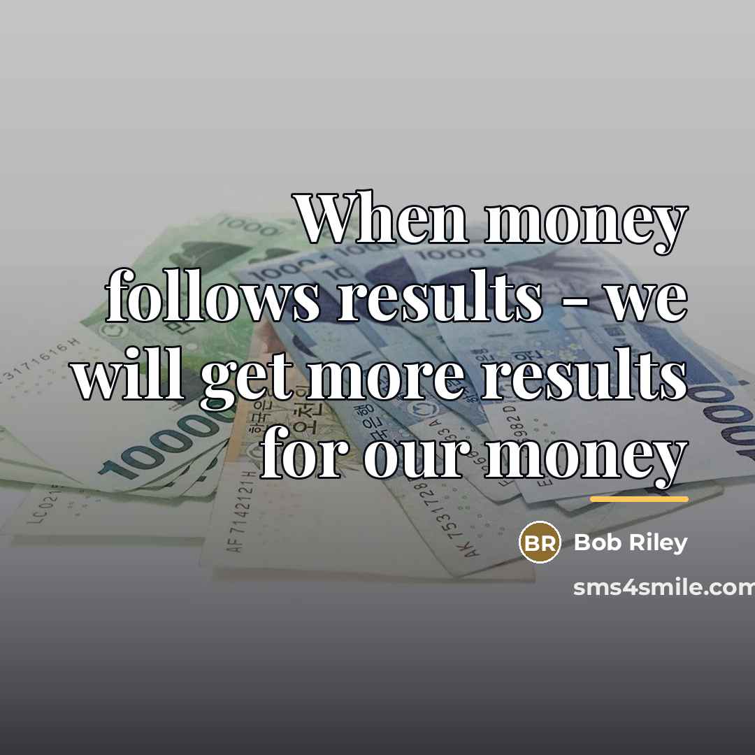 “When money follows results - we will get more results…” quote by Bob Riley