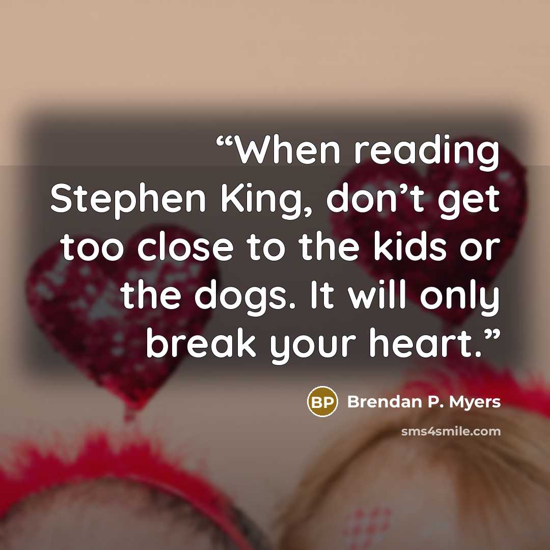 “When reading Stephen King, don’t get too close to the kids or the dogs. It will only break your heart.” quote by Brendan P. Myers