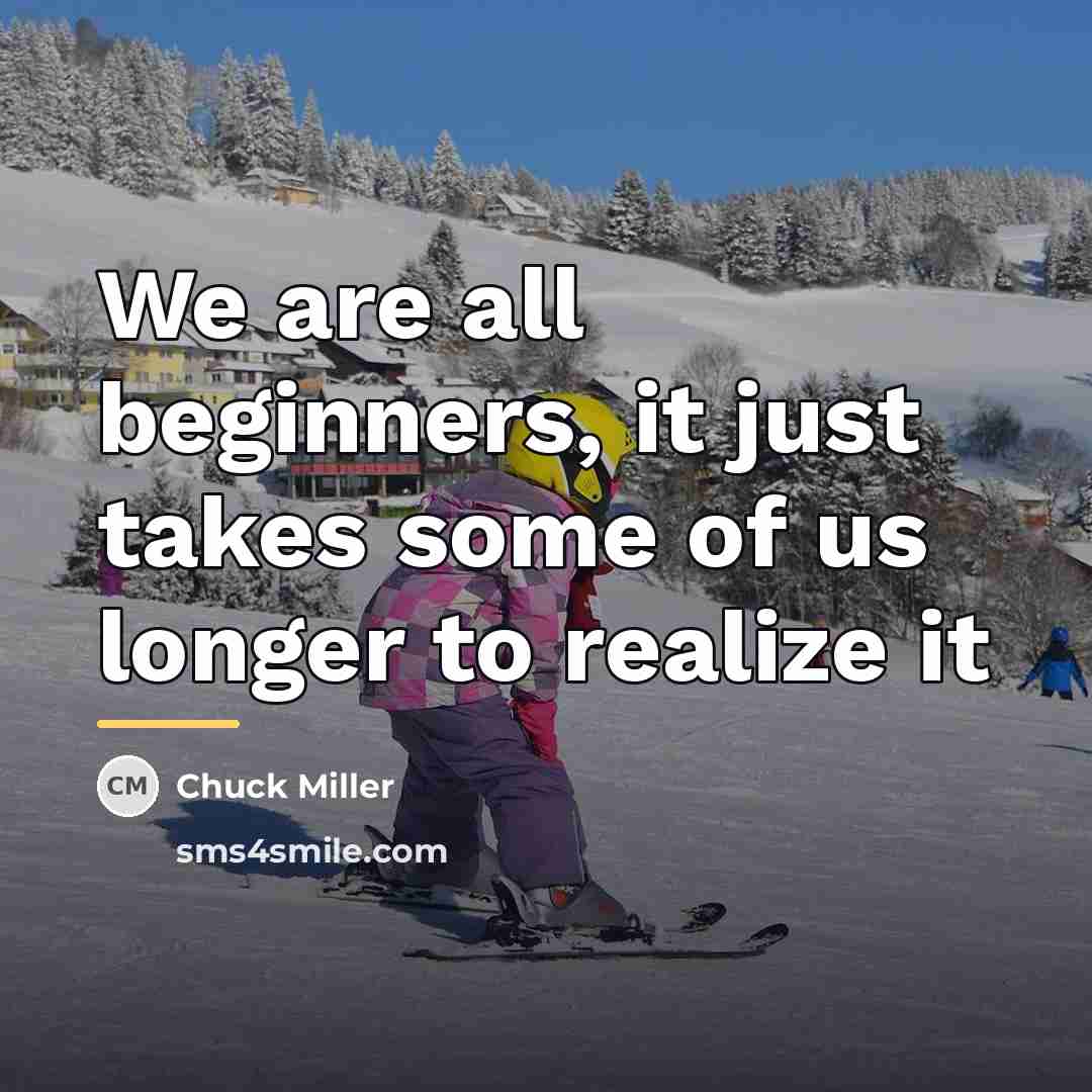 “We are all beginners, it just takes some of us…” quote by Chuck Miller