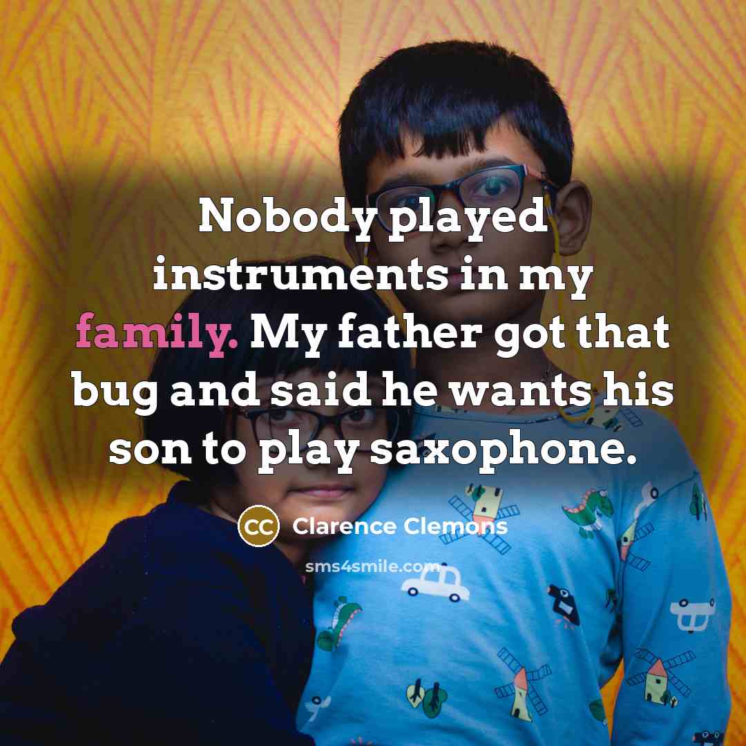 “Nobody played instruments in my family. My father got that…” quote by Clarence Clemons