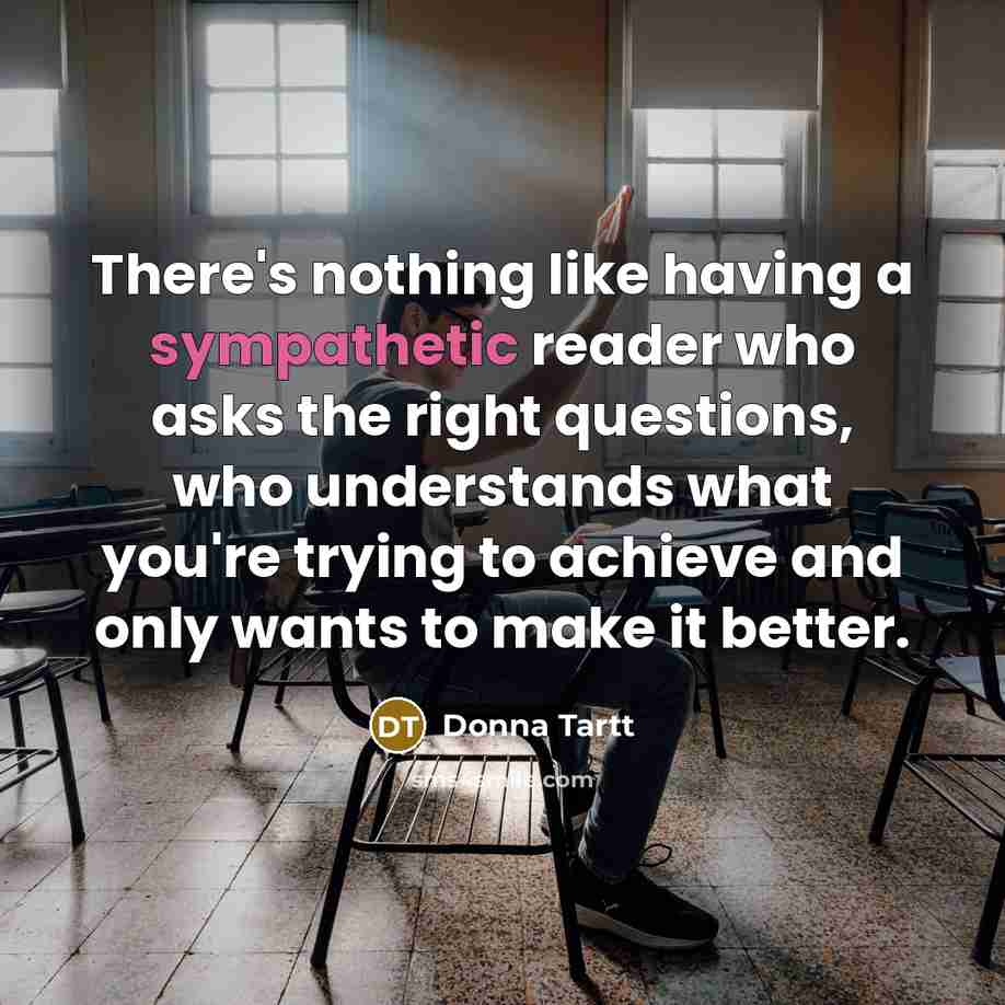 “There's nothing like having a sympathetic reader who asks the…” quote by Donna Tartt