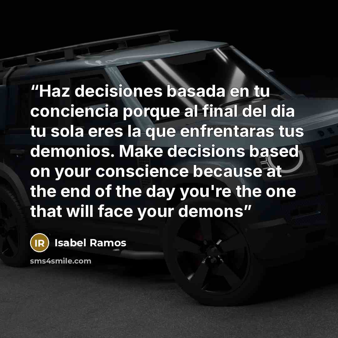 “Haz decisiones basada en tu conciencia porque al final del dia tu sola eres la que enfrentaras tus demonios. Make decisions based on your conscience because at the end of the day you're the one that will face your demons” quote by Isabel Ramos