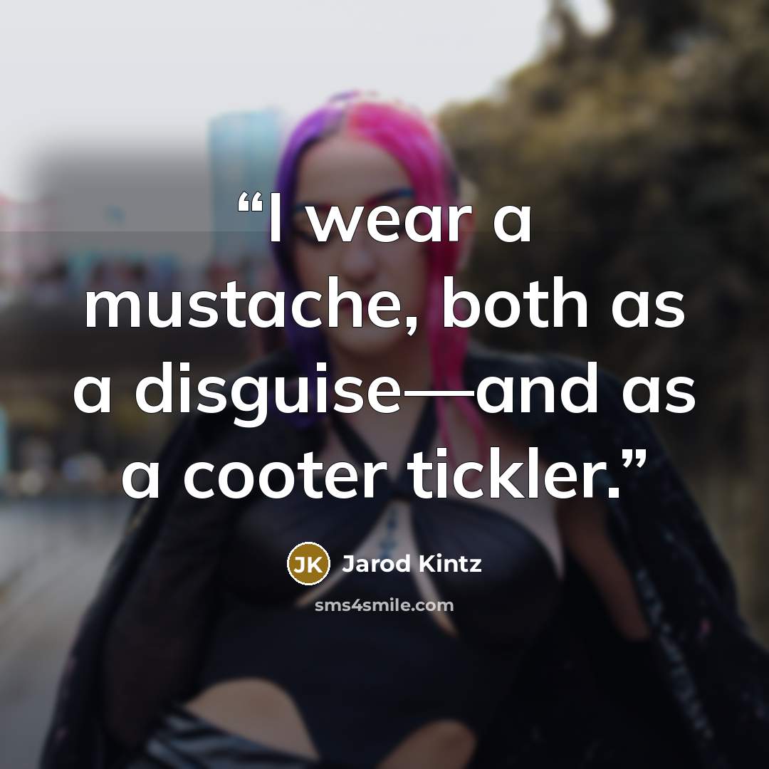 “I wear a mustache, both as a disguise—and as a cooter tickler.” quote by Jarod Kintz