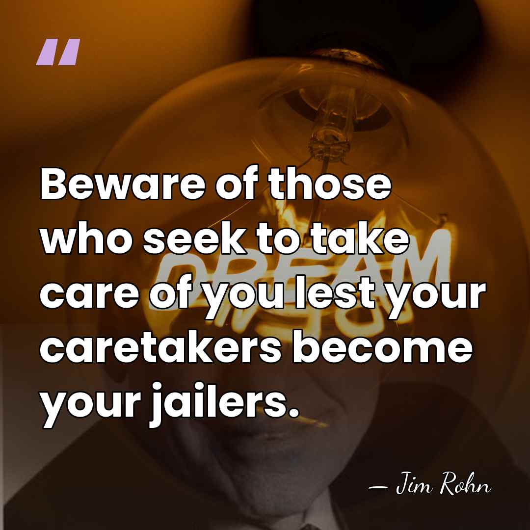 Beware of those who seek to take care of you lest your&hellip; - Jim Rohn