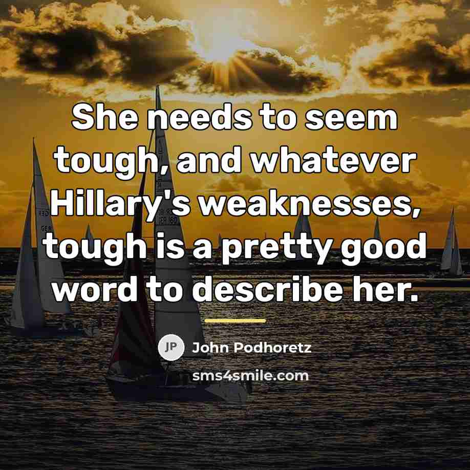 “She needs to seem tough, and whatever Hillary's weaknesses, tough…” quote by John Podhoretz