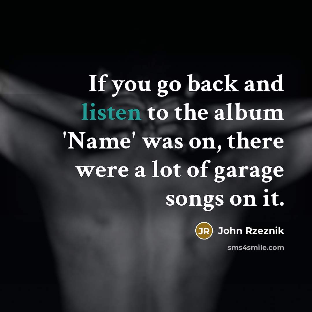 “If you go back and listen to the album 'Name' was on, there were a lot of garage songs on it.” quote by John Rzeznik