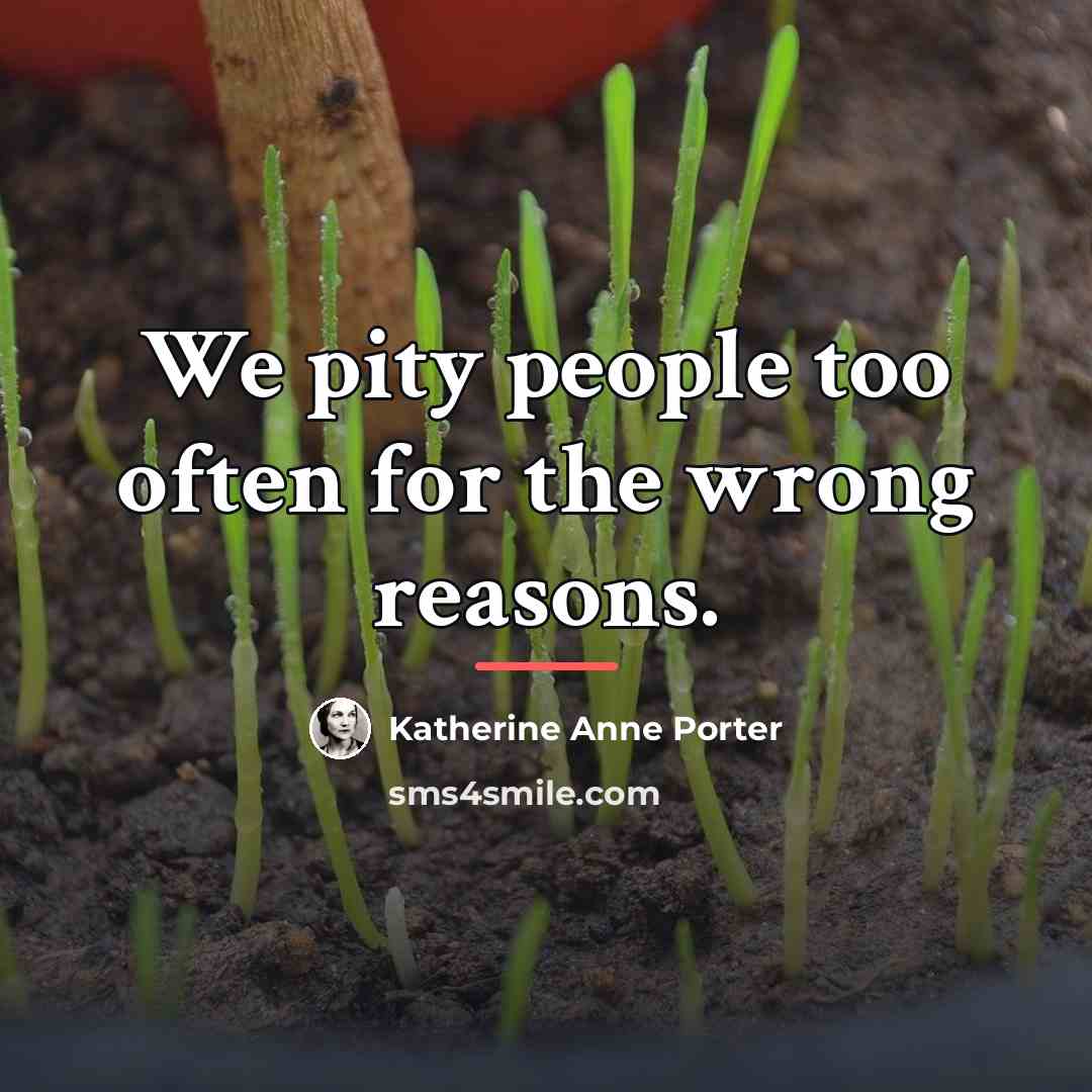 “We pity people too often for the wrong reasons.…” quote by Katherine Anne Porter