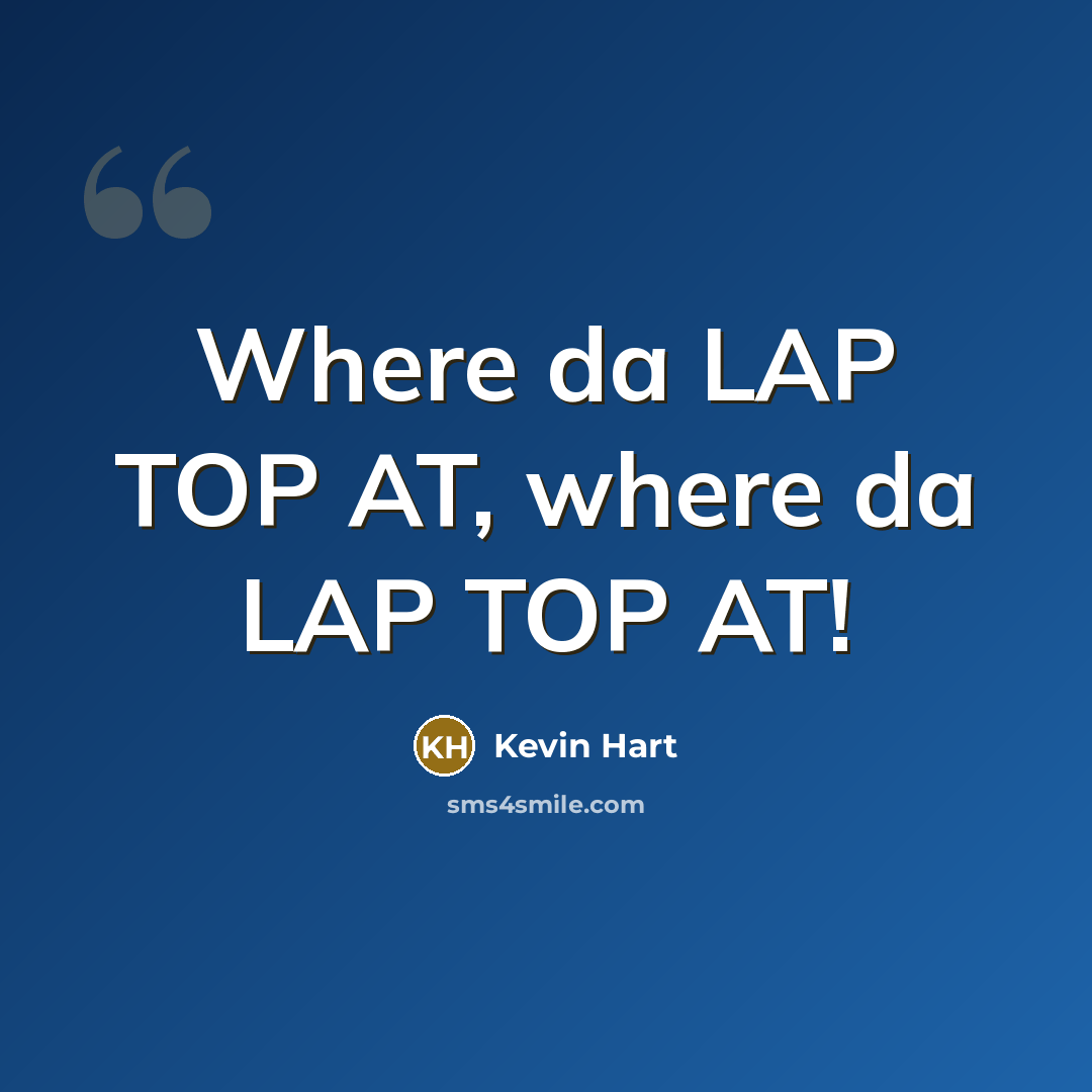 “Where da LAP TOP AT, where da LAP TOP AT!…” quote by Kevin Hart