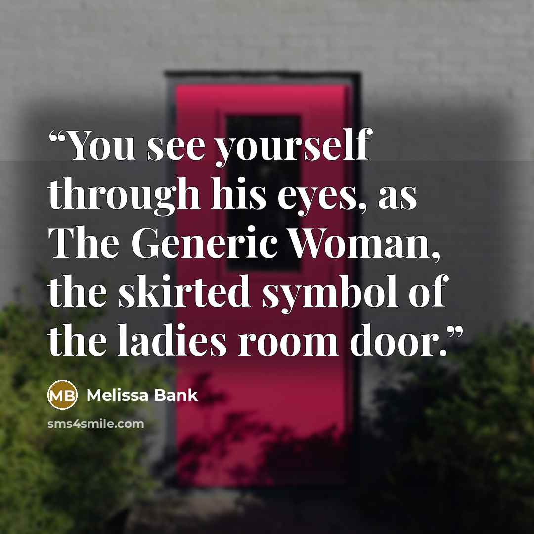 “You see yourself through his eyes, as The Generic Woman, the skirted symbol of the ladies room door.” quote by Melissa Bank