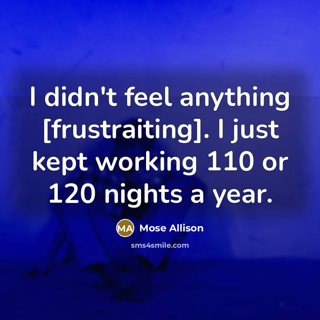 “I didn't feel anything [frustraiting]. I just kept working 110…” quote by Mose Allison