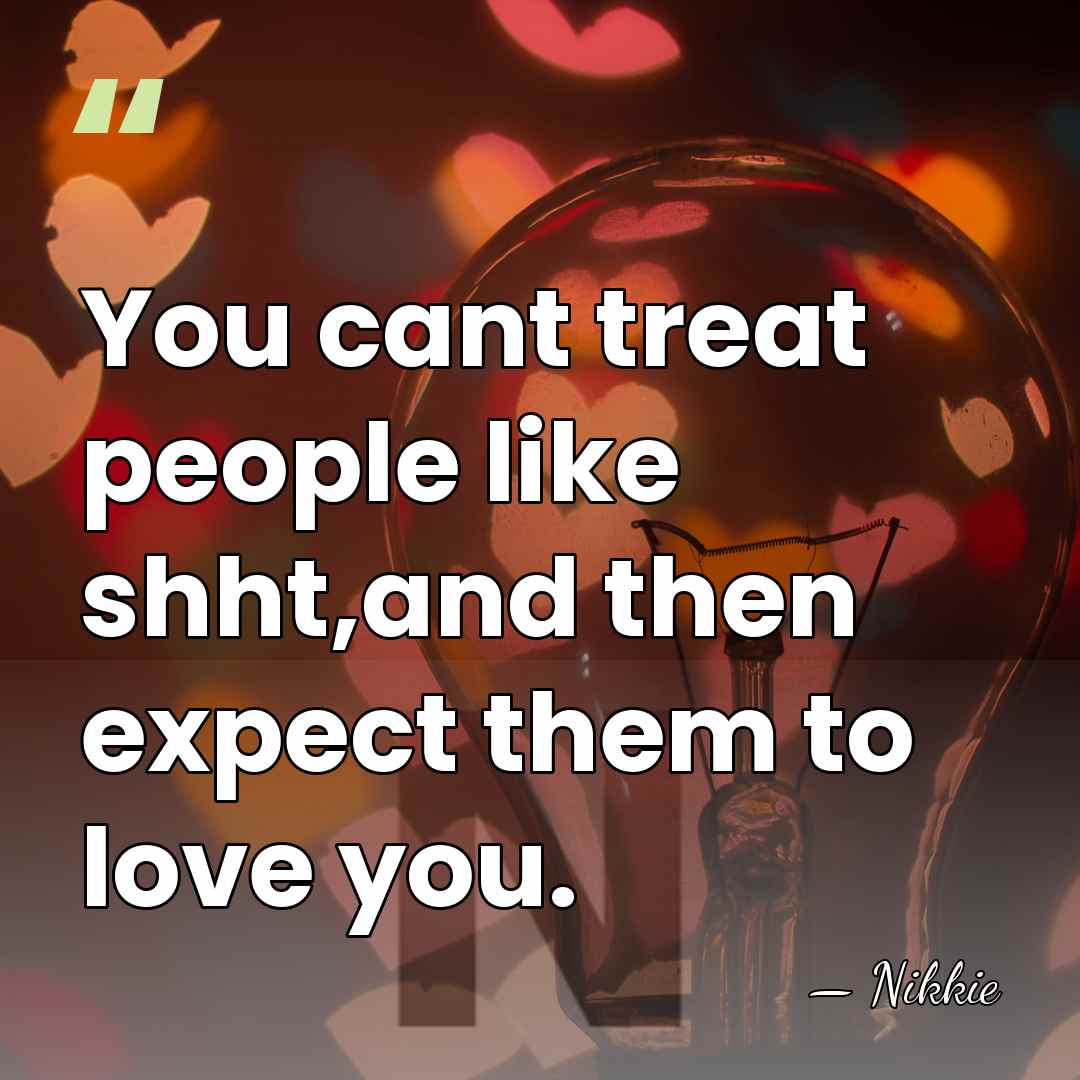You cant treat people like shht,and then expect them to love you. - Nikkie