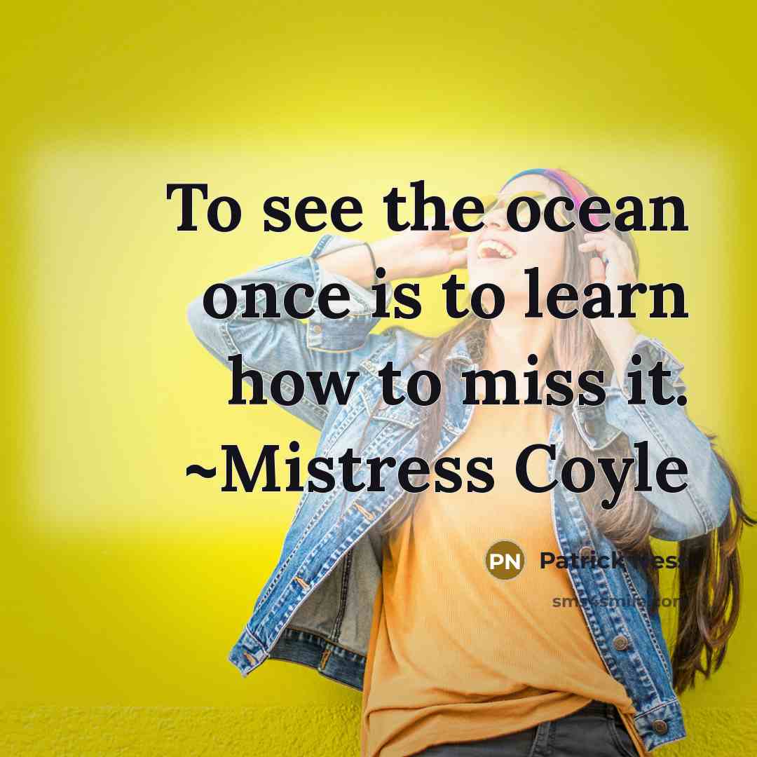 “To see the ocean once is to learn how to miss it. ~Mistress Coyle” quote by Patrick Ness