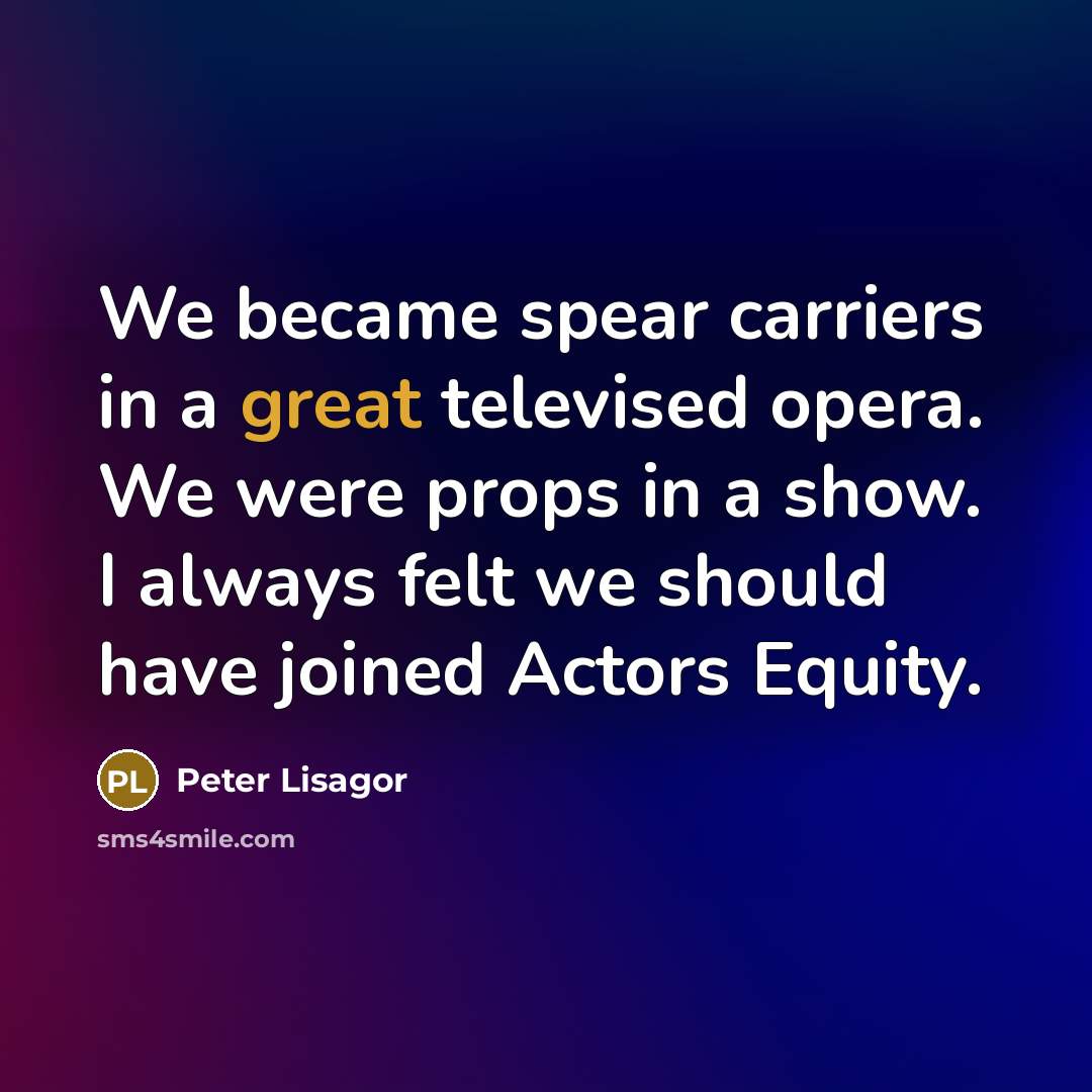 “We became spear carriers in a great televised opera. We were props in a show. I always felt we should have joined Actors Equity.” quote by Peter Lisagor