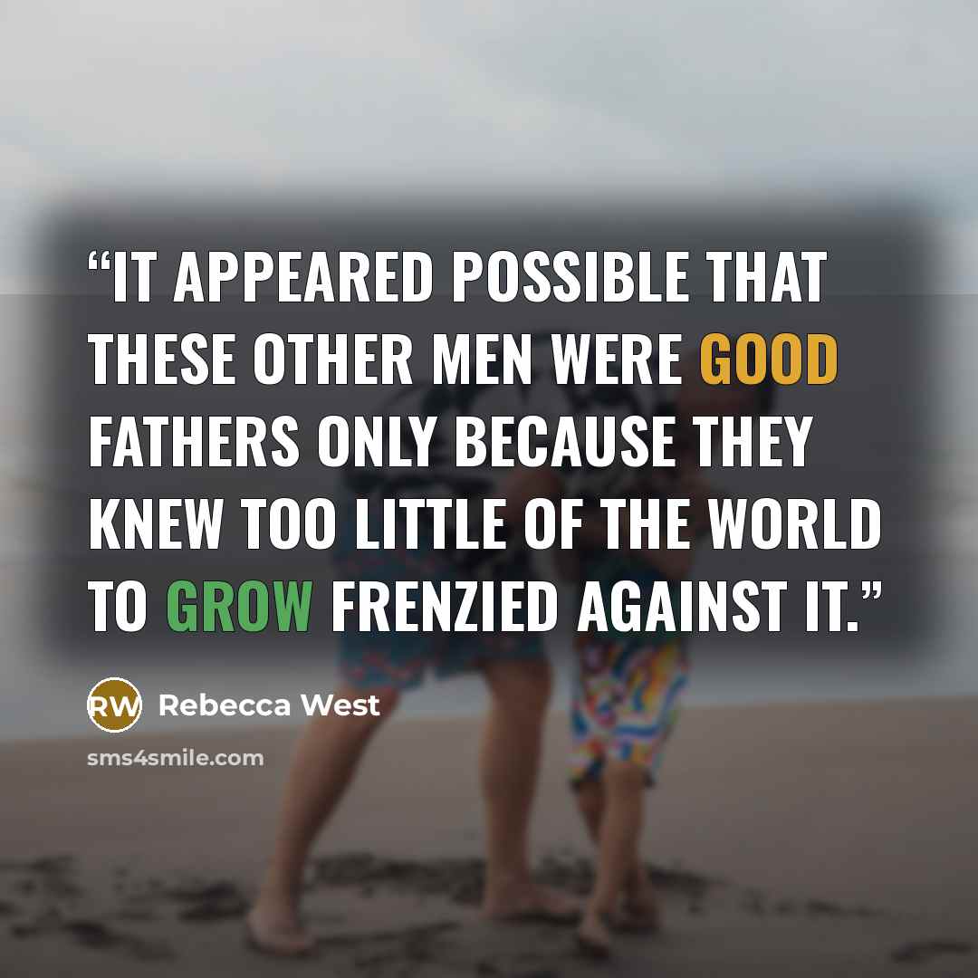 “It appeared possible that these other men were good fathers only because they knew too little of the world to grow frenzied against it.” quote by Rebecca West