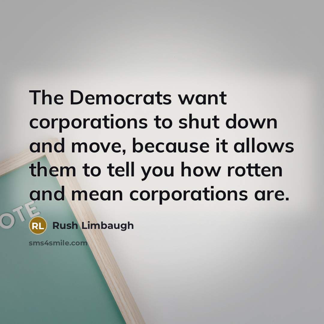 “The Democrats want corporations to shut down and move, because…” quote by Rush Limbaugh