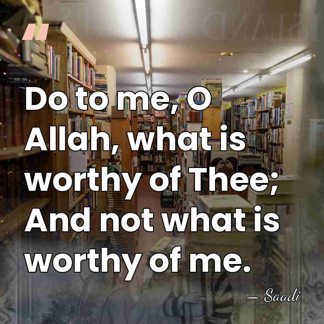 Do to me, O Allah, what is worthy of Thee; And not&hellip; - Saadi