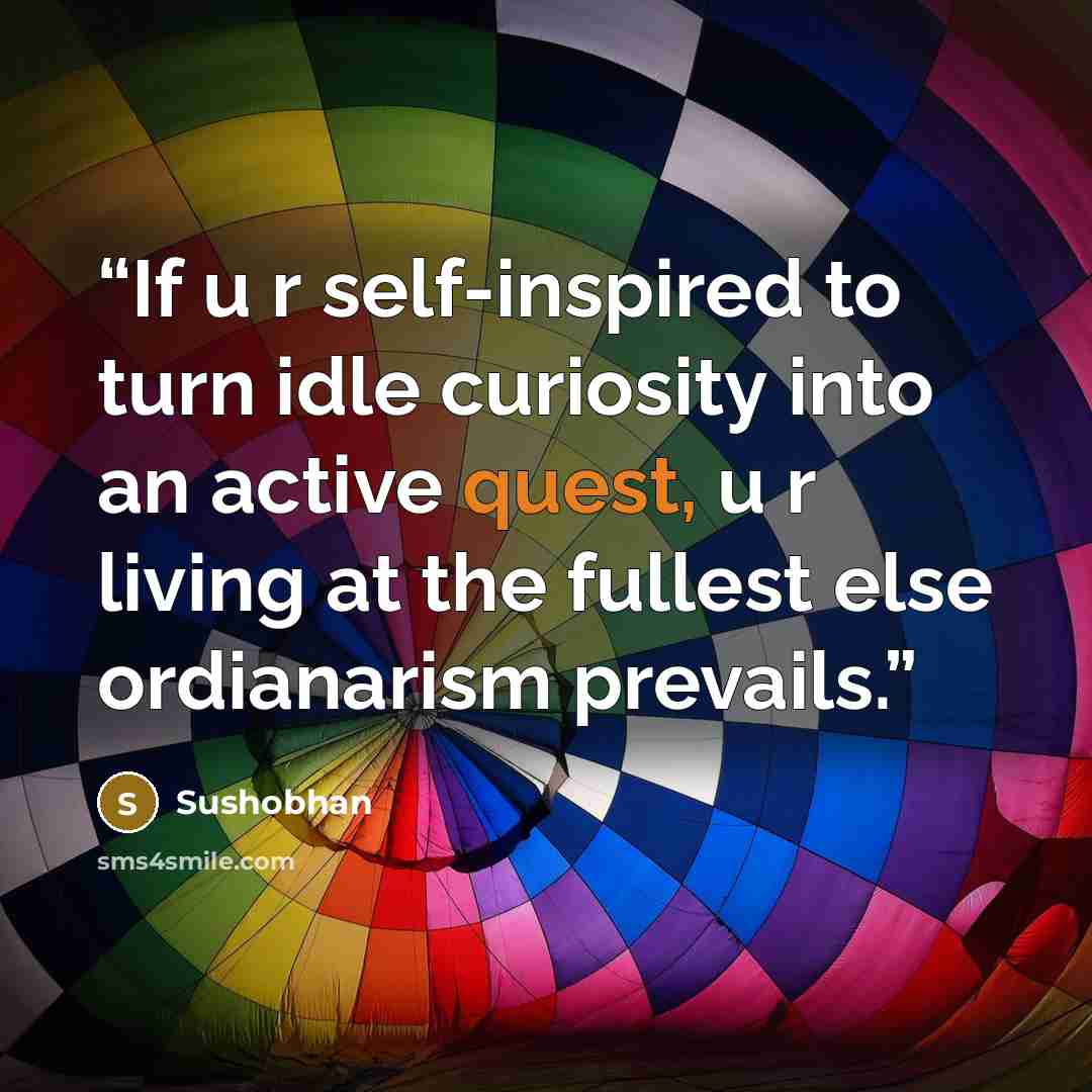 “If u r self-inspired to turn idle curiosity into an active quest, u r living at the fullest else ordianarism prevails.” quote by Sushobhan
