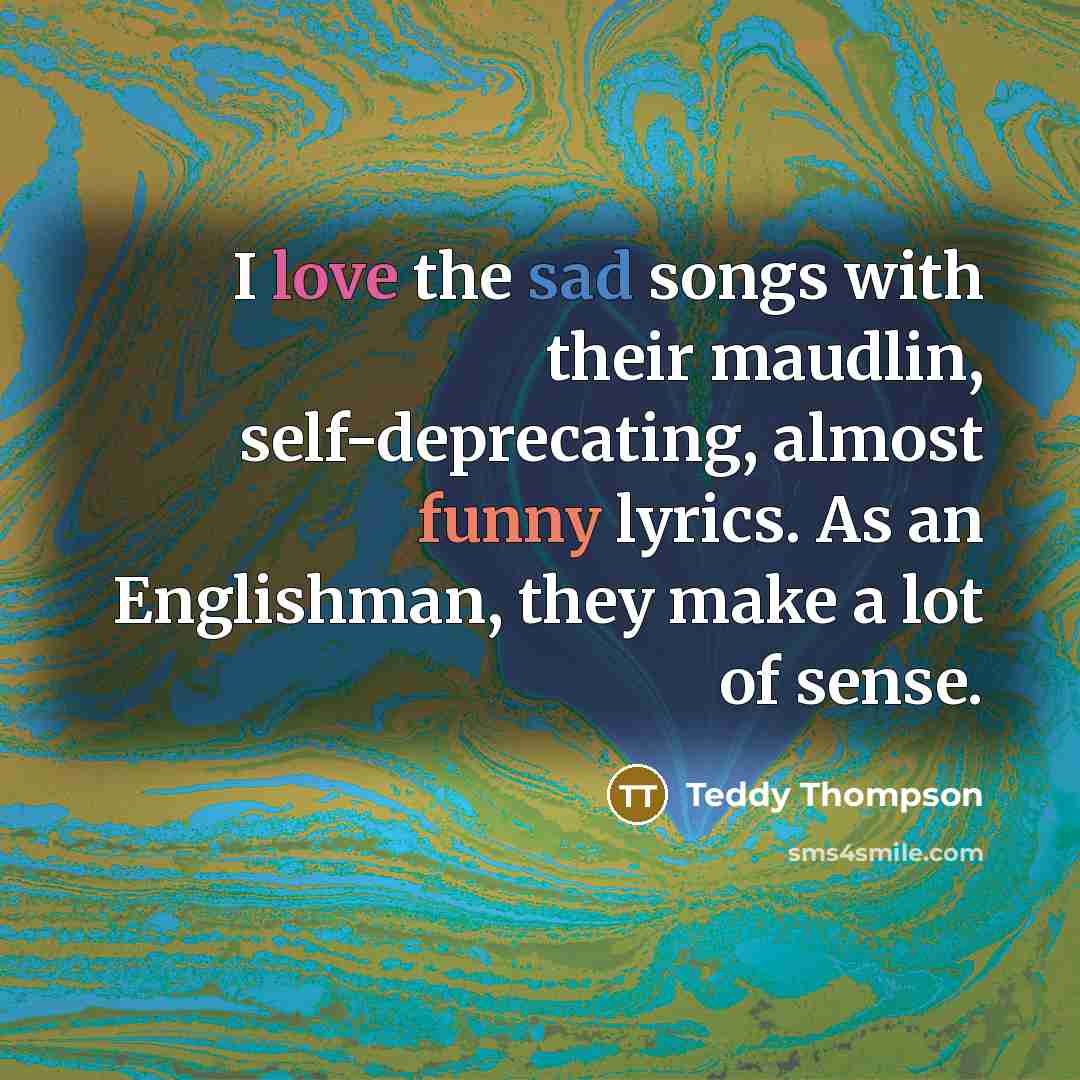 “I love the sad songs with their maudlin, self-deprecating, almost…” quote by Teddy Thompson