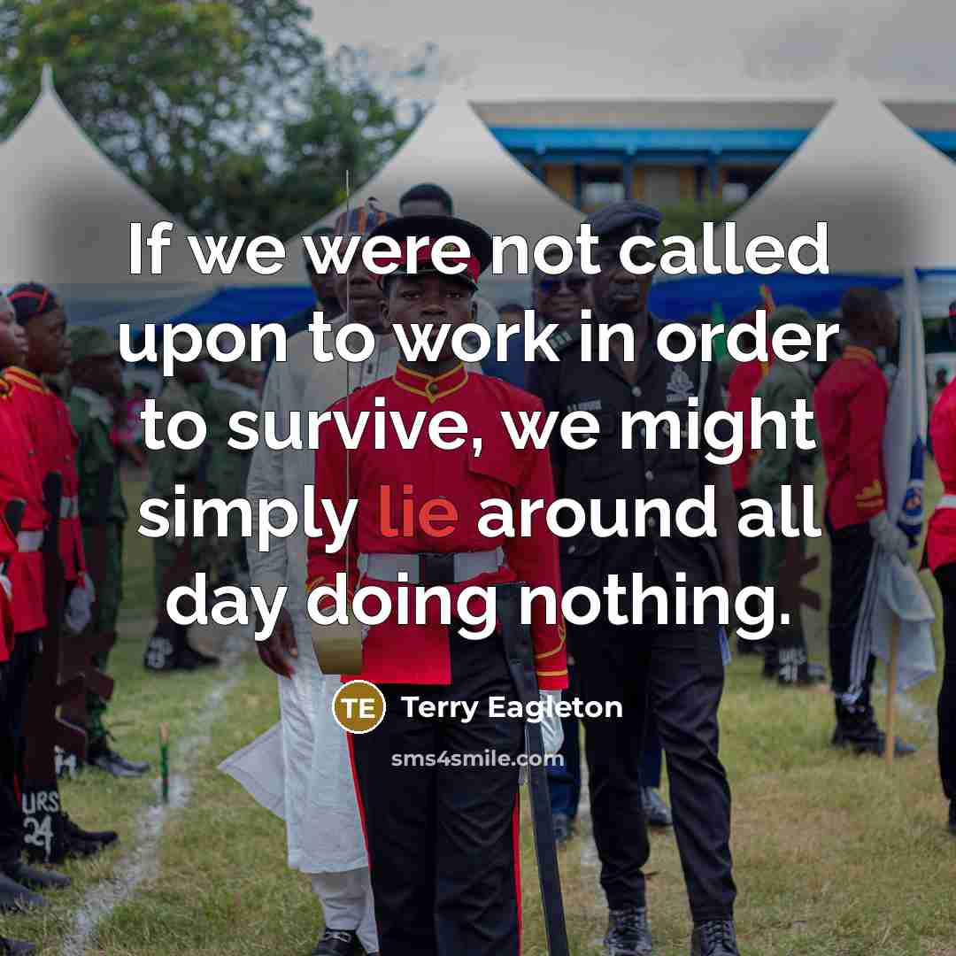 “If we were not called upon to work in order to survive, we might simply lie around all day doing nothing.” quote by Terry Eagleton