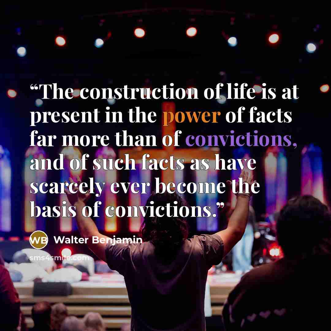 “The construction of life is at present in the power of facts far more than of convictions, and of such facts as have scarcely ever become the basis of convictions.” quote by Walter Benjamin