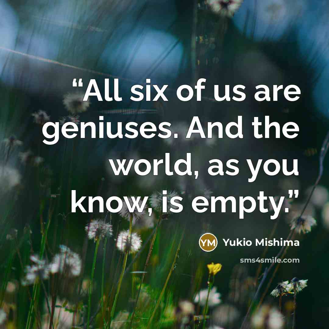 “All six of us are geniuses. And the world, as you know, is empty.” quote by Yukio Mishima