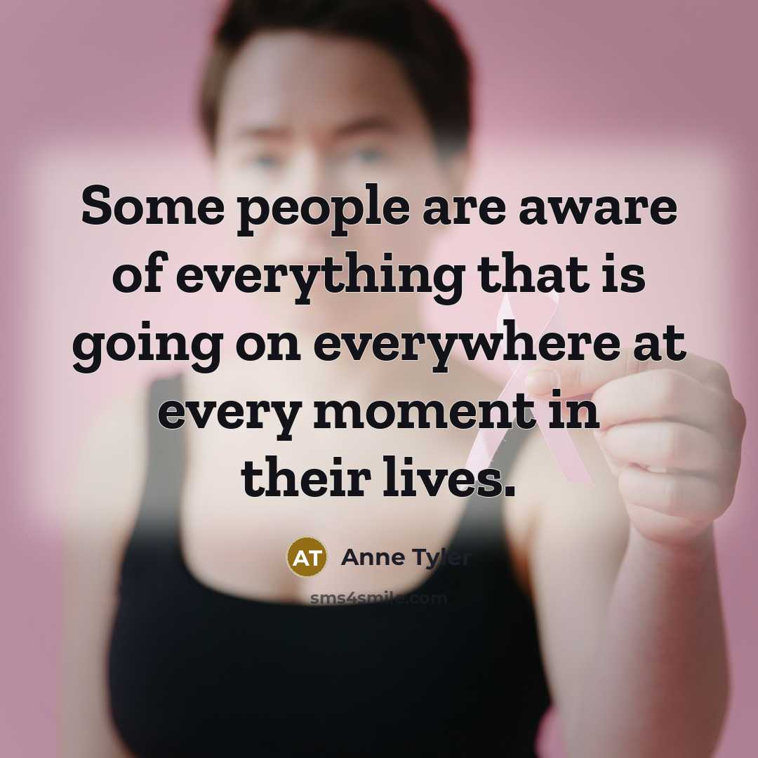 “Some people are aware of everything that is going on everywhere at every moment in their lives.” quote by Anne Tyler