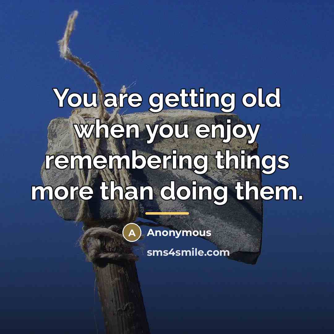 “You are getting old when you enjoy remembering things more…” quote by Anonymous