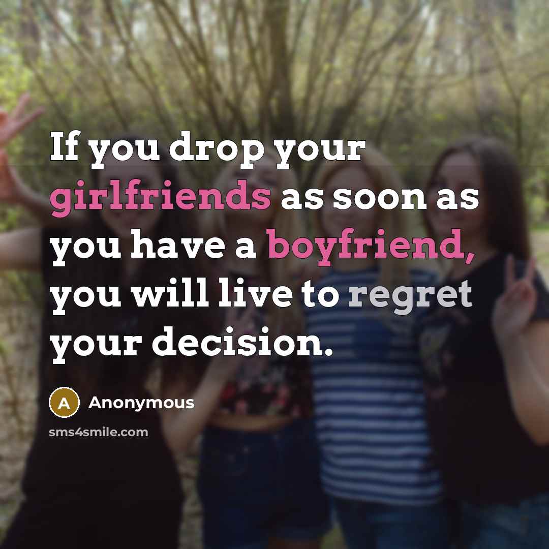 “If you drop your girlfriends as soon as you have a boyfriend, you will live to regret your decision.” quote by Anonymous