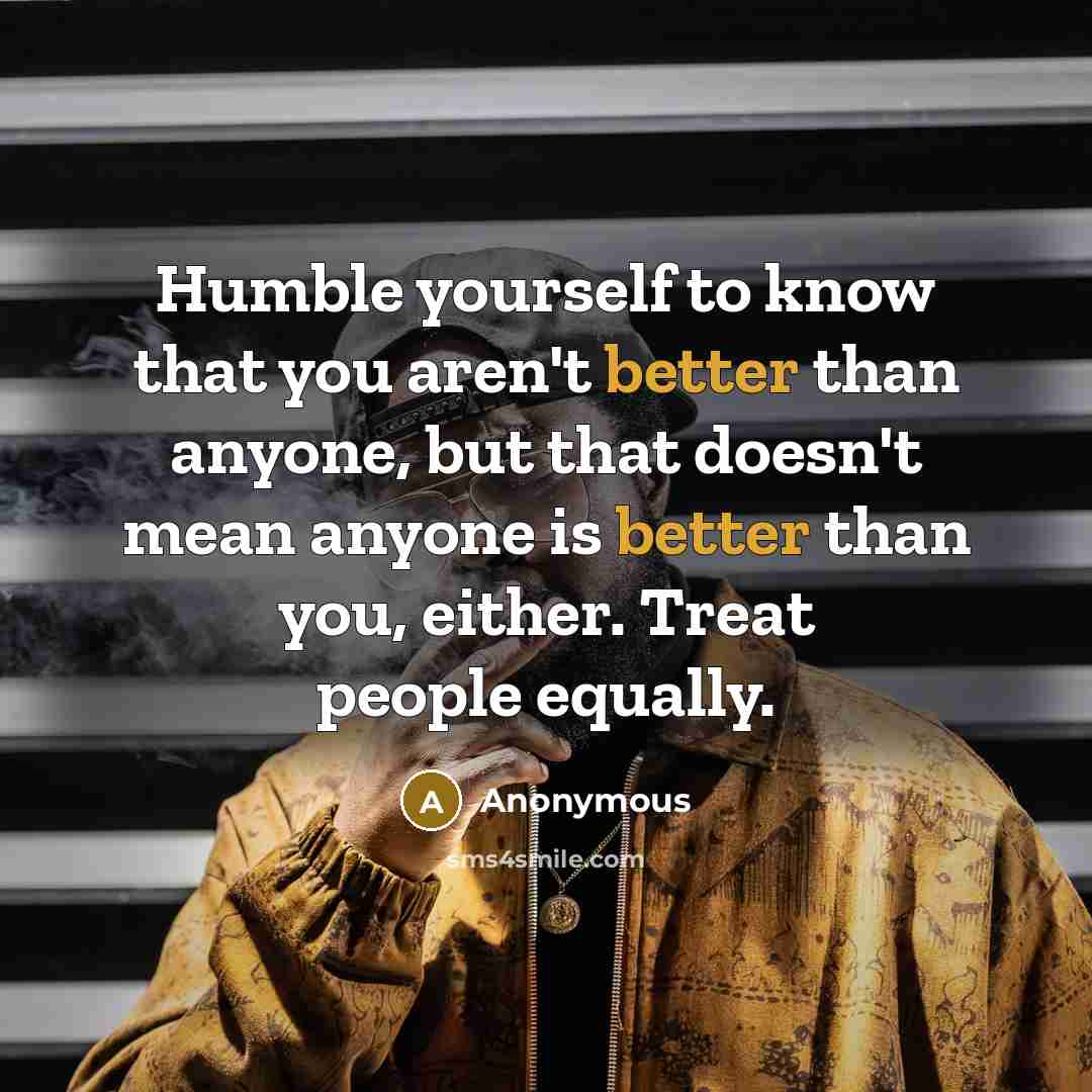 “Humble yourself to know that you aren't better than anyone, but that doesn't mean anyone is better than you, either. Treat people equally.” quote by Anonymous