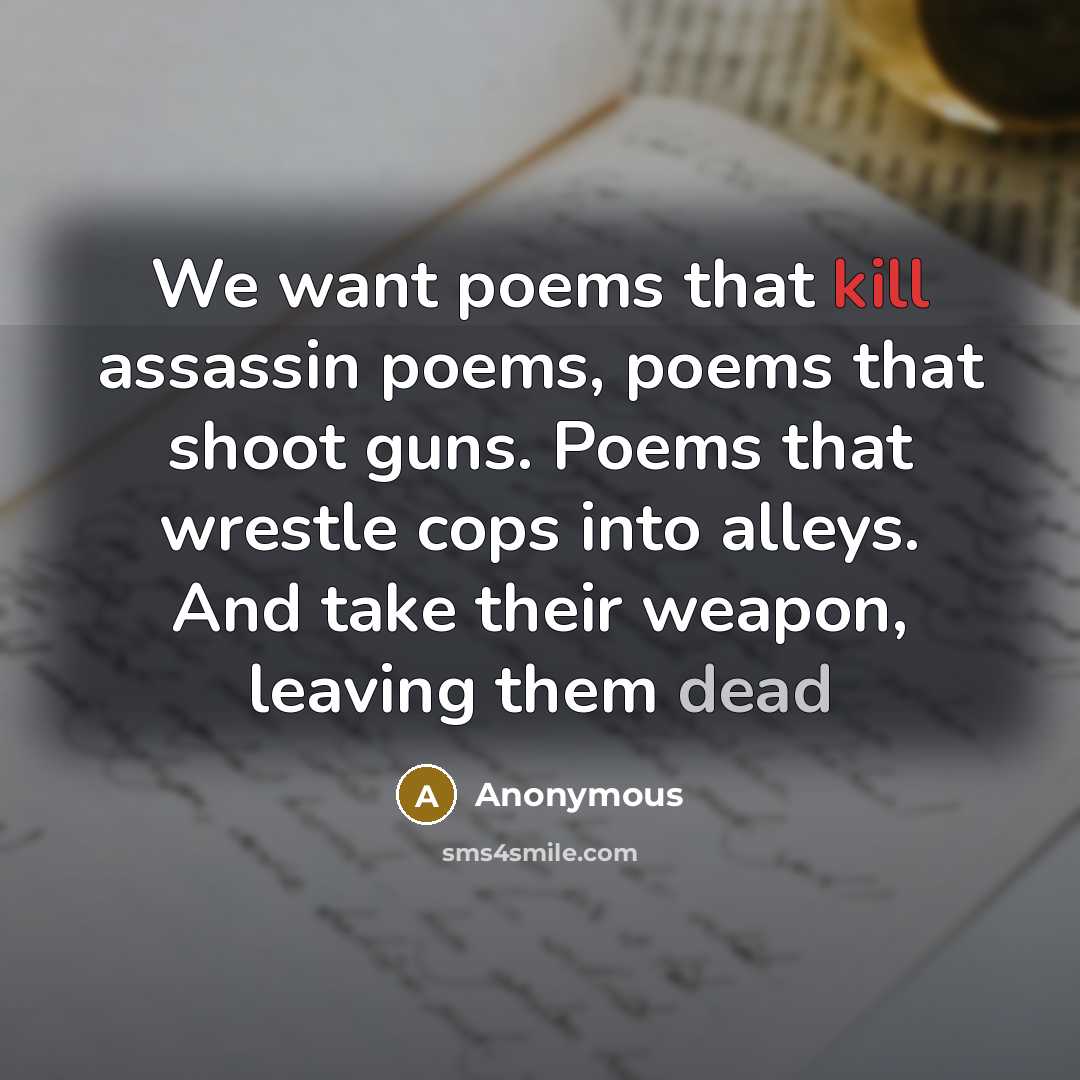 “We want poems that kill assassin poems, poems that shoot guns. Poems that wrestle cops into alleys. And take their weapon, leaving them dead” quote by Anonymous