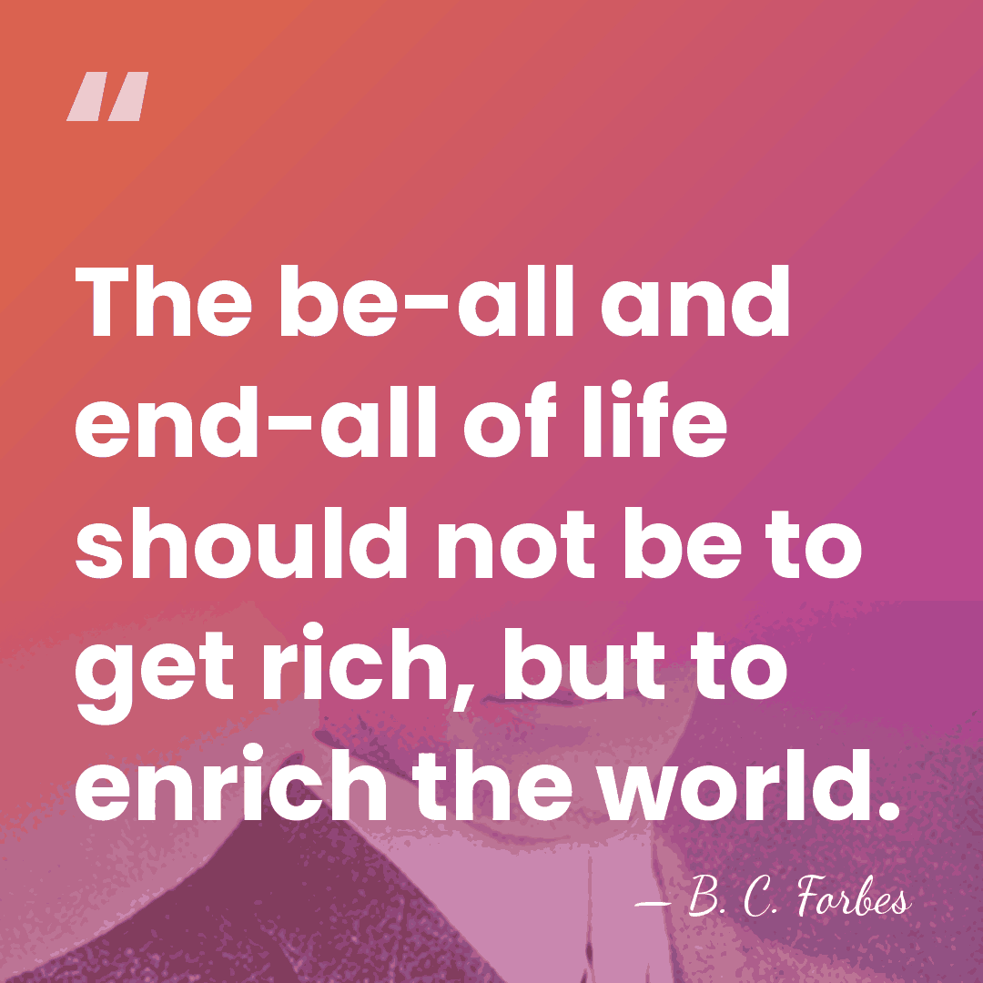 The be-all and end-all of life should not be to get rich,&hellip; - B. C. Forbes