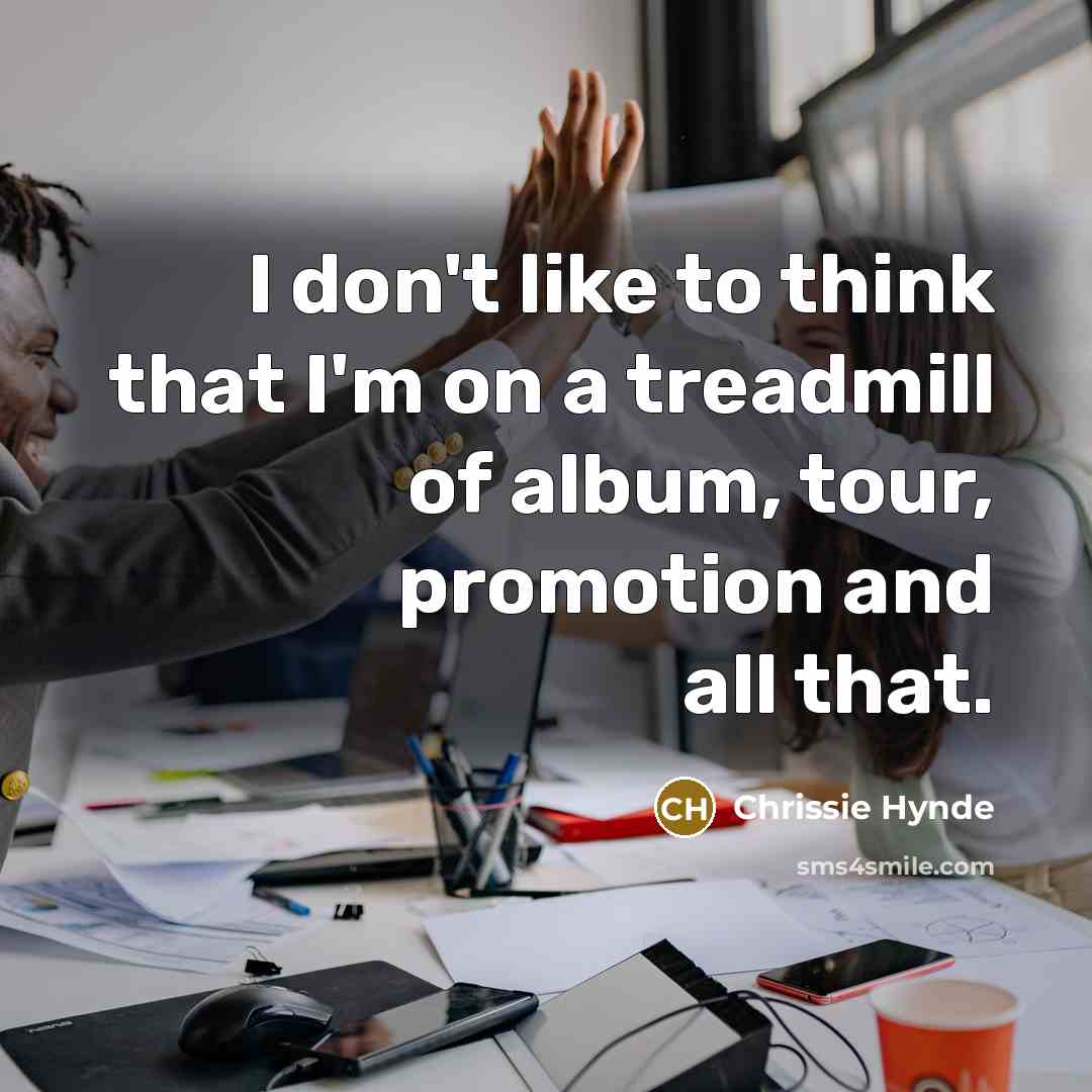 “I don't like to think that I'm on a treadmill…” quote by Chrissie Hynde