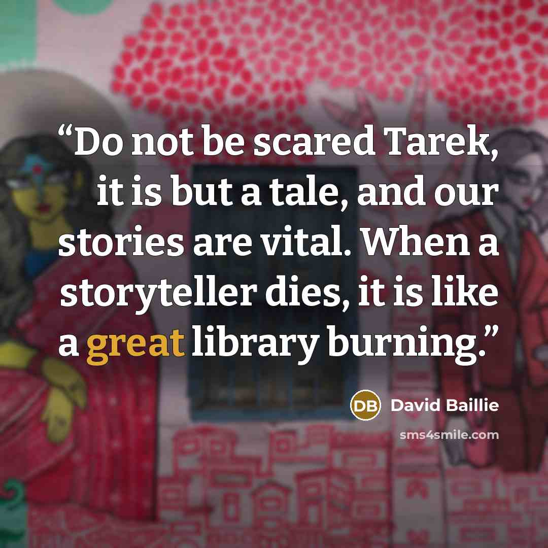 “Do not be scared Tarek, it is but a tale, and our stories are vital. When a storyteller dies, it is like a great library burning.” quote by David Baillie