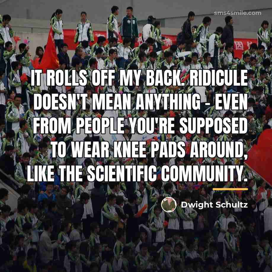 “It rolls off my back. Ridicule doesn't mean anything -…” quote by Dwight Schultz