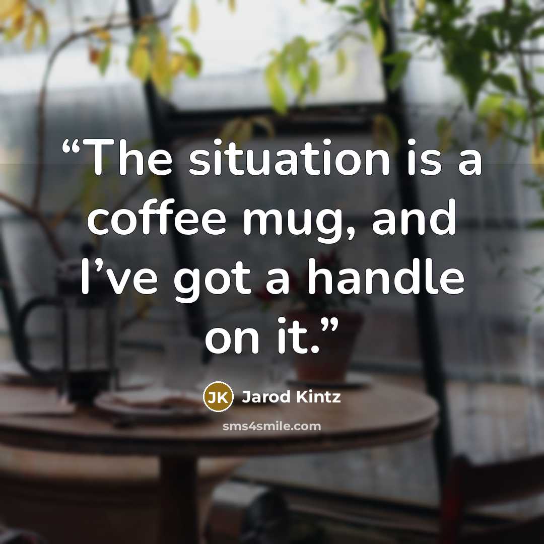 “The situation is a coffee mug, and I’ve got a handle on it.” quote by Jarod Kintz