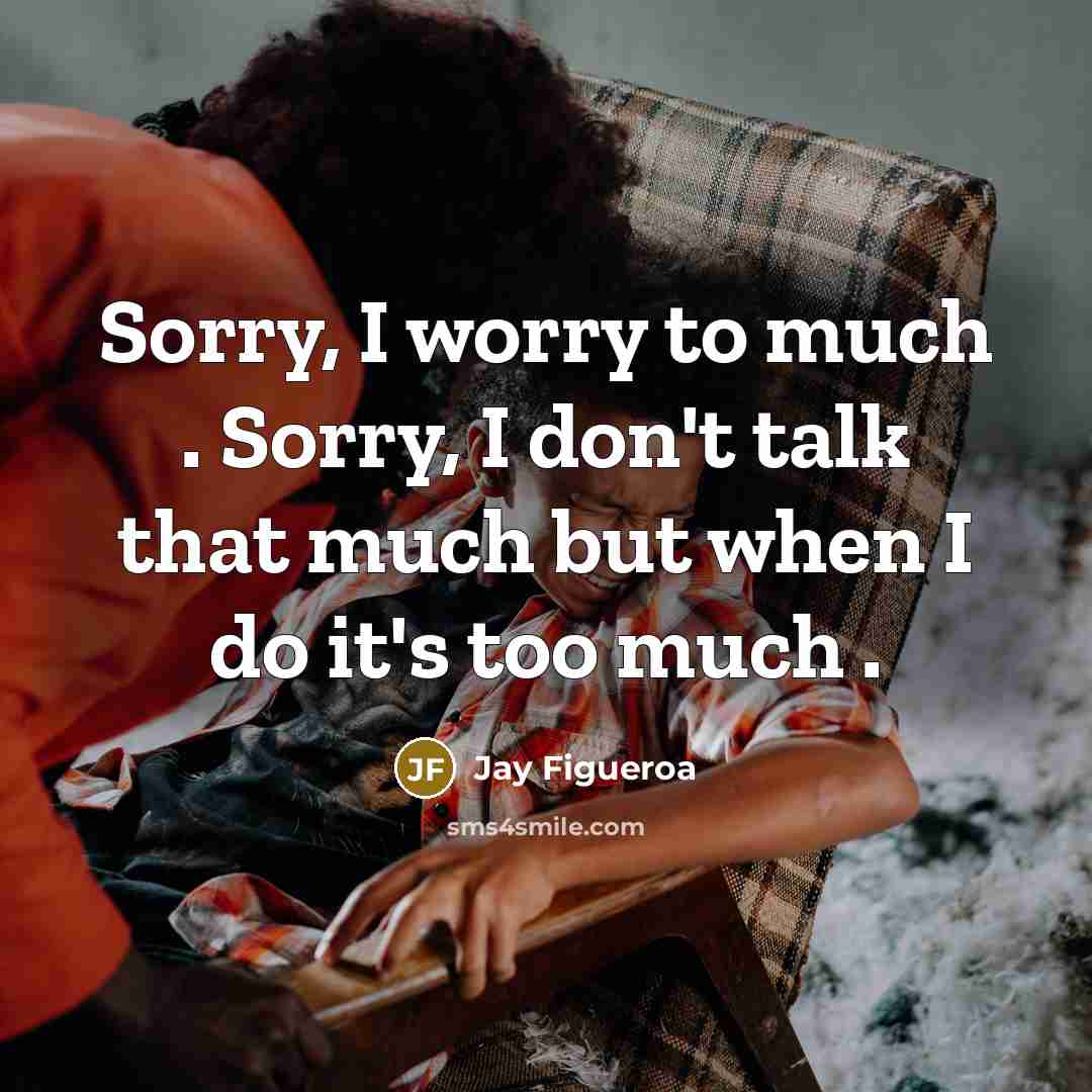 “Sorry, I worry to much . Sorry, I don't talk…” quote by Jay Figueroa