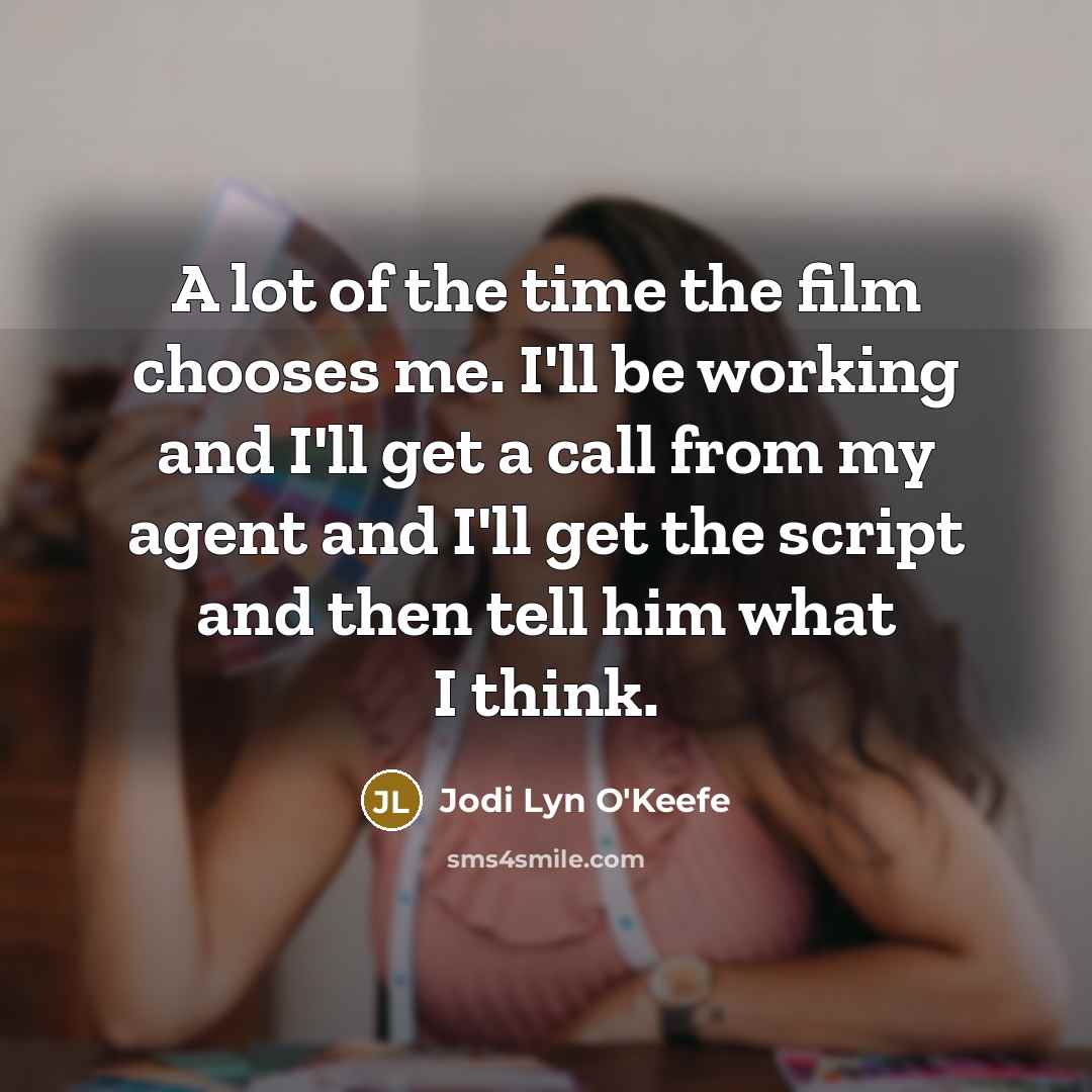 “A lot of the time the film chooses me. I'll be working and I'll get a call from my agent and I'll get the script and then tell him what I think.” quote by Jodi Lyn O'Keefe