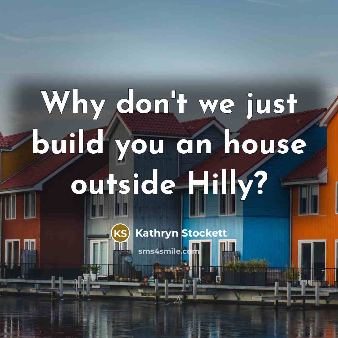 “Why don't we just build you an house outside Hilly?…” quote by Kathryn Stockett