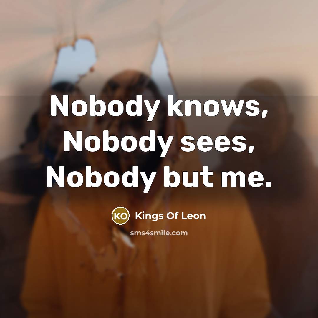 “Nobody knows, Nobody sees, Nobody but me.” quote by Kings Of Leon