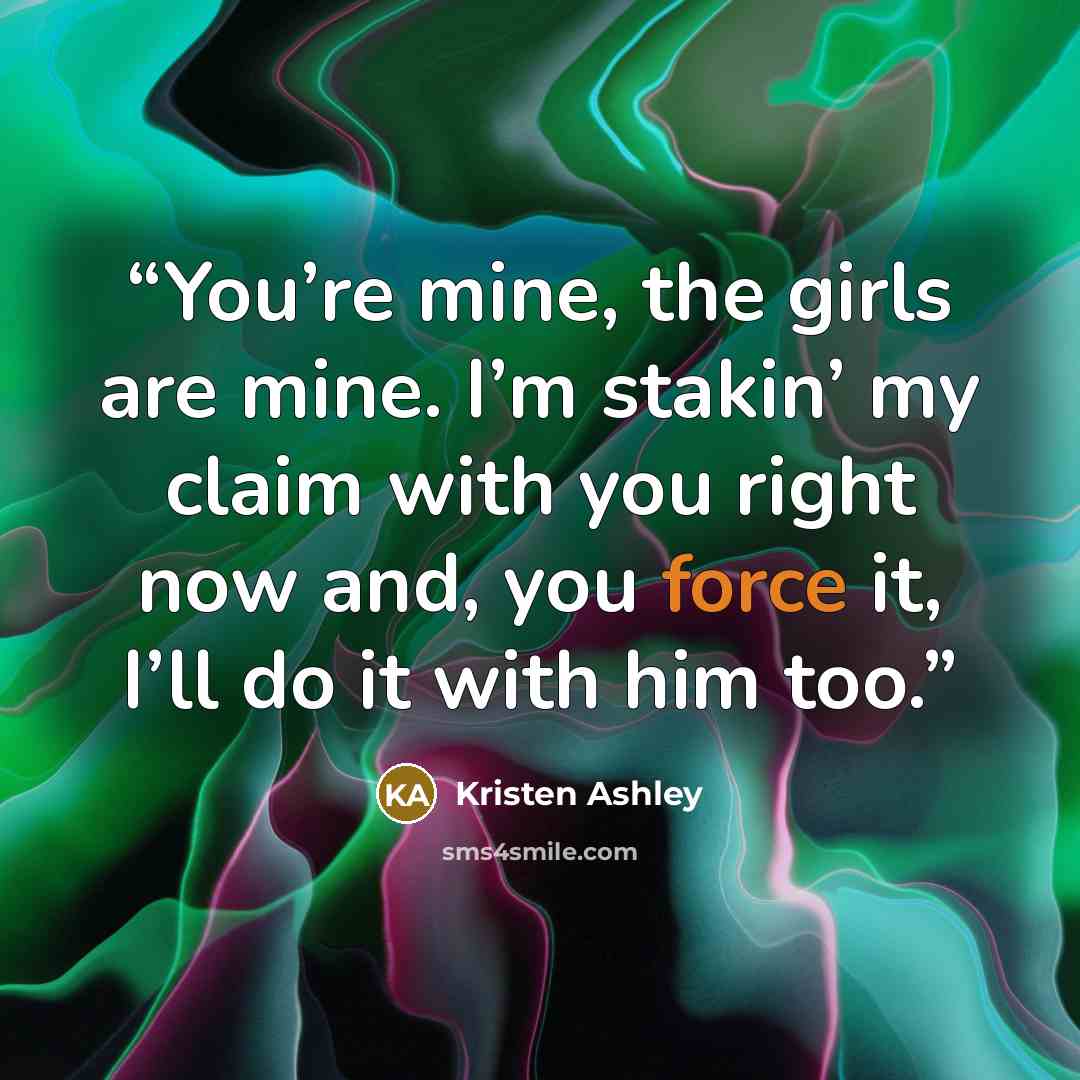 “You’re mine, the girls are mine. I’m stakin’ my claim with you right now and, you force it, I’ll do it with him too.” quote by Kristen Ashley