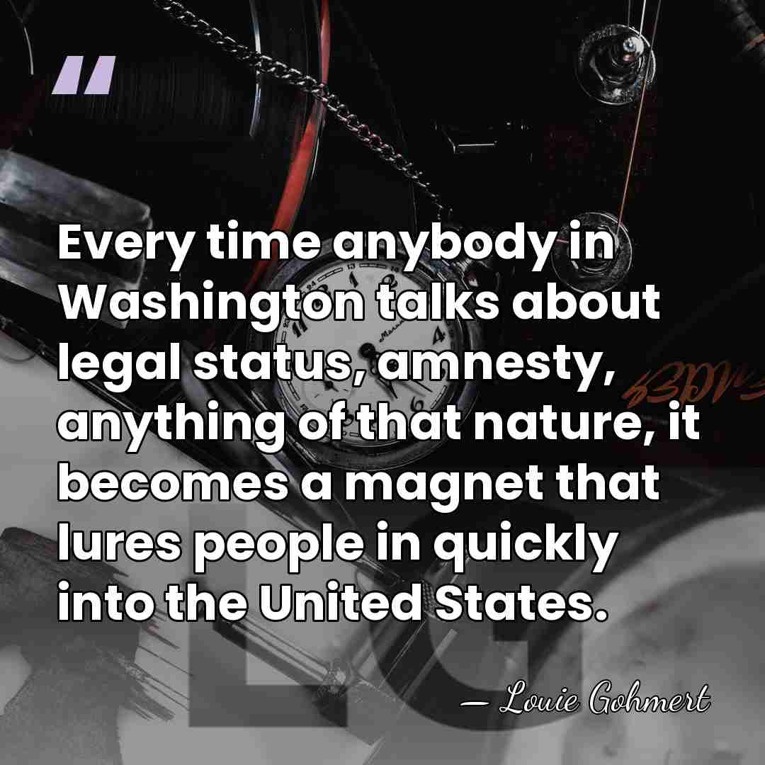 Every time anybody in Washington talks about legal status, amnesty, anything of&hellip; - Louie Gohmert