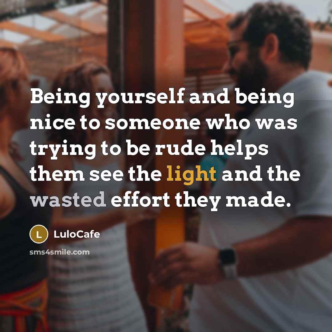 “Being yourself and being nice to someone who was trying to be rude helps them see the light and the wasted effort they made.” quote by LuloCafe