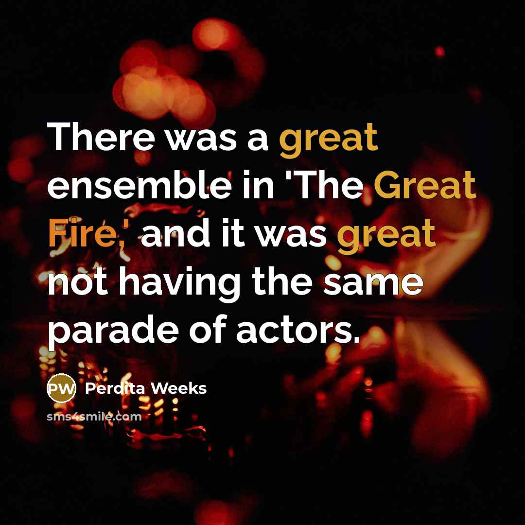 “There was a great ensemble in 'The Great Fire,' and it was great not having the same parade of actors.” quote by Perdita Weeks