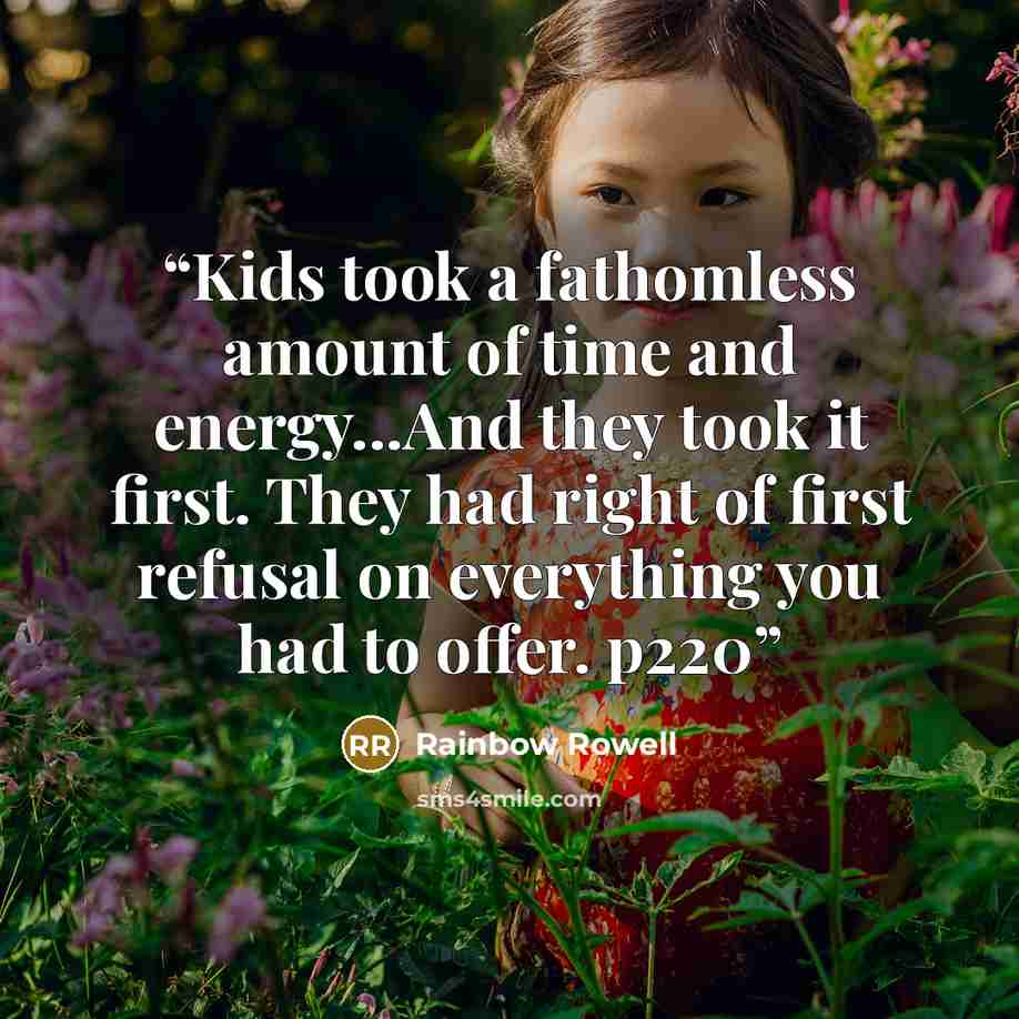 “Kids took a fathomless amount of time and energy...And they took it first. They had right of first refusal on everything you had to offer. p220” quote by Rainbow Rowell