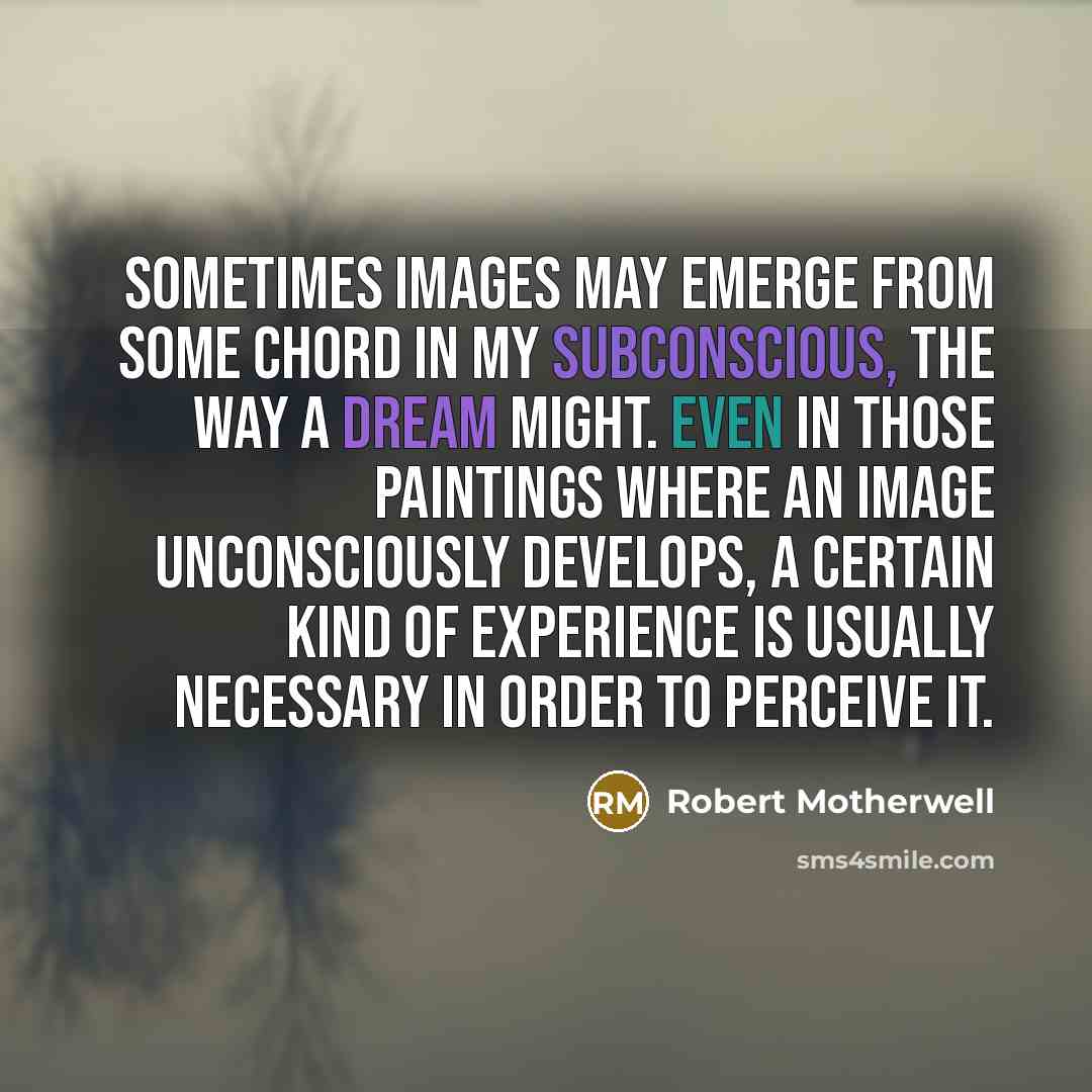 “Sometimes images may emerge from some chord in my subconscious, the way a dream might. Even in those paintings where an image unconsciously develops, a certain kind of experience is usually necessary in order to perceive it.” quote by Robert Motherwell