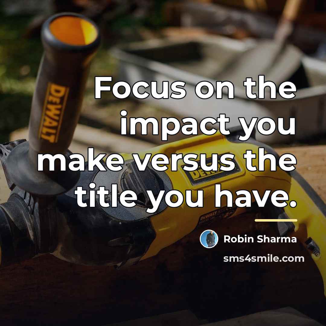 “Focus on the impact you make versus the title you…” quote by Robin Sharma