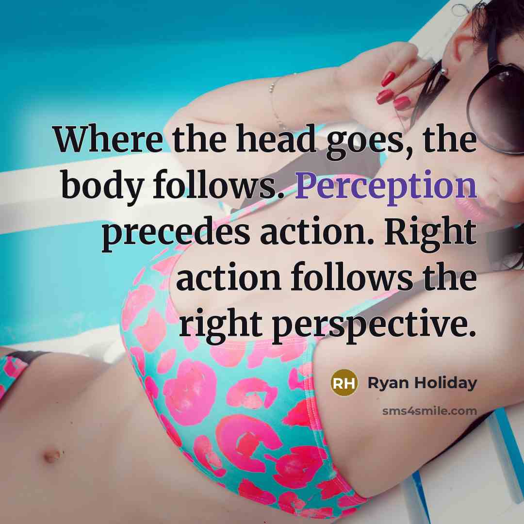 “Where the head goes, the body follows. Perception precedes action.…” quote by Ryan Holiday