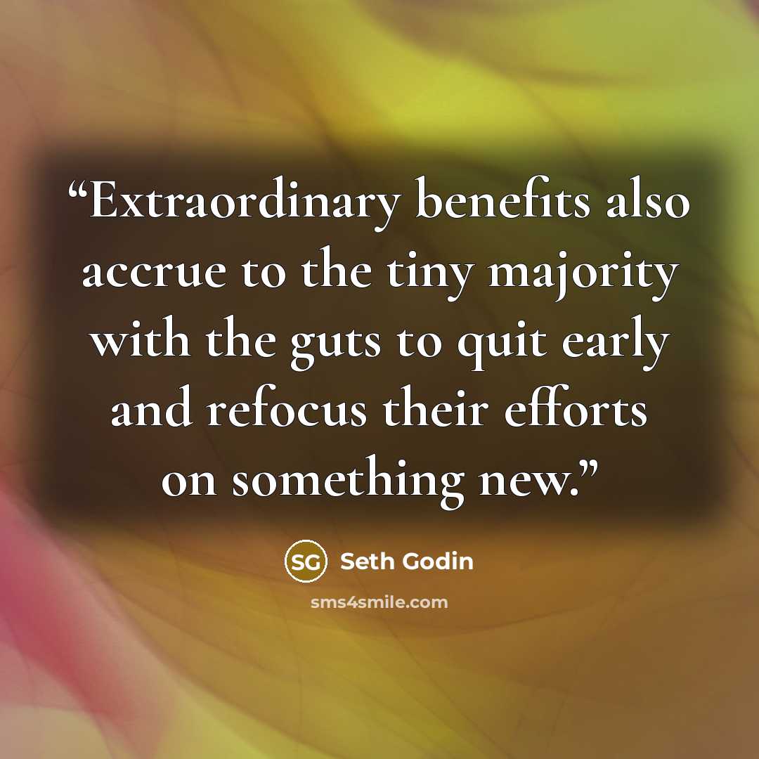 “Extraordinary benefits also accrue to the tiny majority with the guts to quit early and refocus their efforts on something new.” quote by Seth Godin